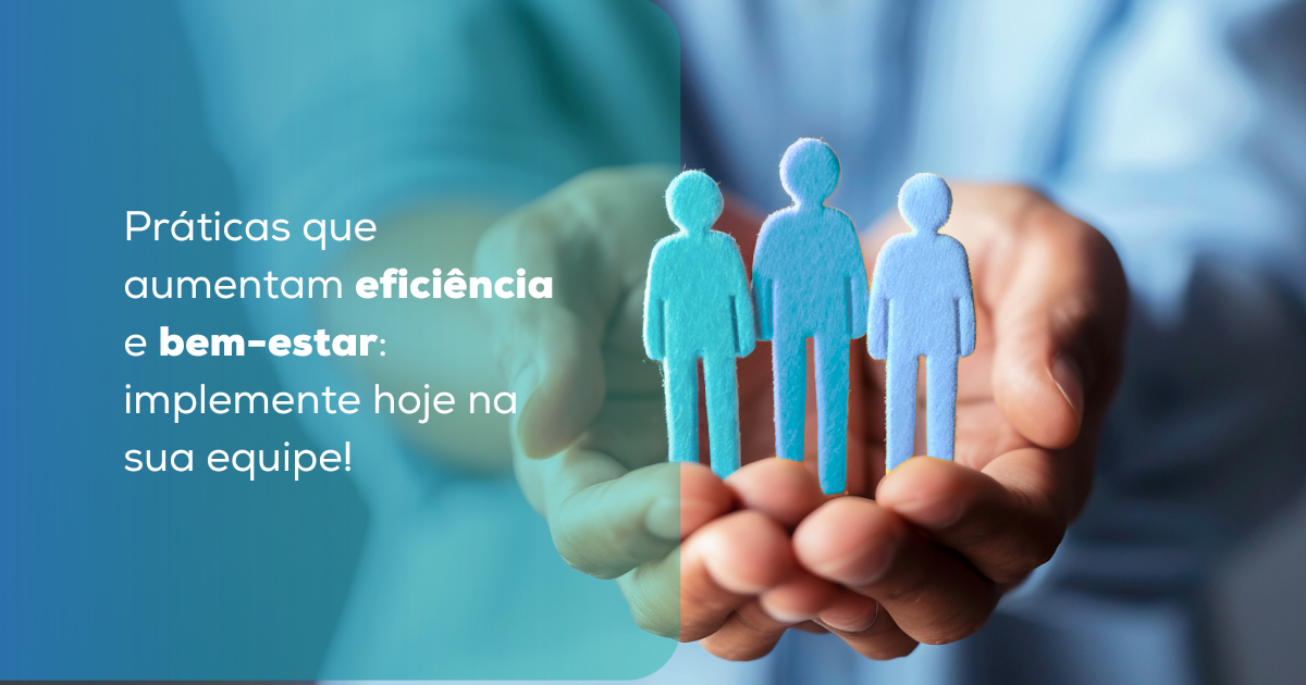 Práticas que aumentam eficiência e bem-estar: implemente hoje na sua equipe!